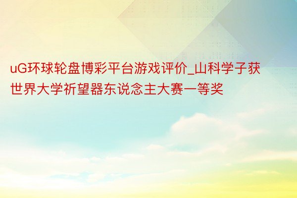 uG环球轮盘博彩平台游戏评价_山科学子获世界大学祈望器东说念主大赛一等奖