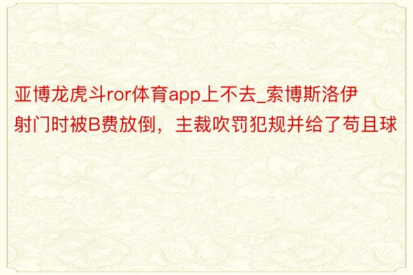 亚博龙虎斗ror体育app上不去_索博斯洛伊射门时被B费放倒，主裁吹罚犯规并给了苟且球