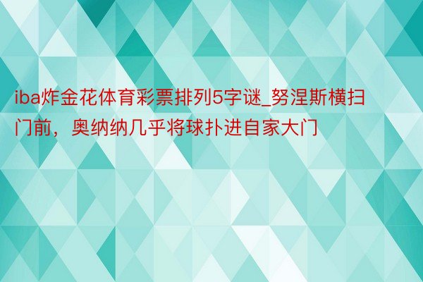 iba炸金花体育彩票排列5字谜_努涅斯横扫门前,奥纳纳几乎将球扑进自家大门