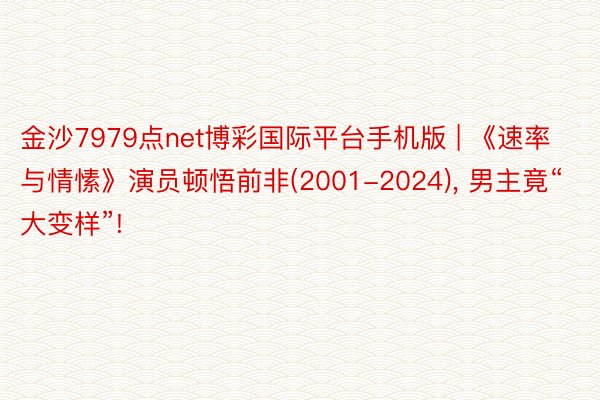 金沙7979点net博彩国际平台手机版 | 《速率与情愫》演员顿悟前非(2001-2024), 男主竟“大变样”!