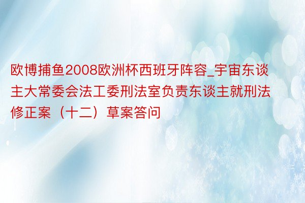 欧博捕鱼2008欧洲杯西班牙阵容_宇宙东谈主大常委会法工委刑法室负责东谈主就刑法修正案（十二）草案答问
