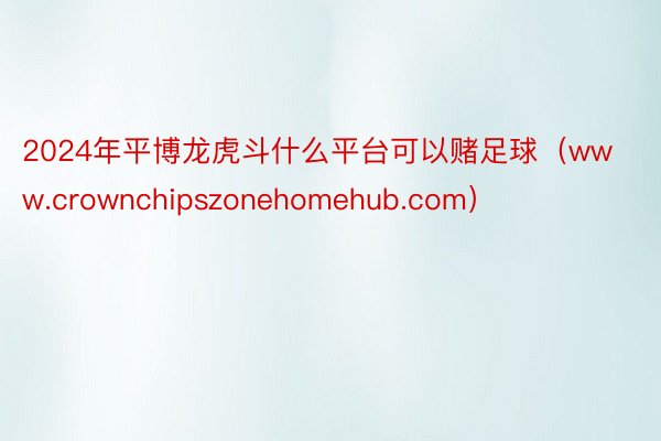 2024年平博龙虎斗什么平台可以赌足球（www.crownchipszonehomehub.com）