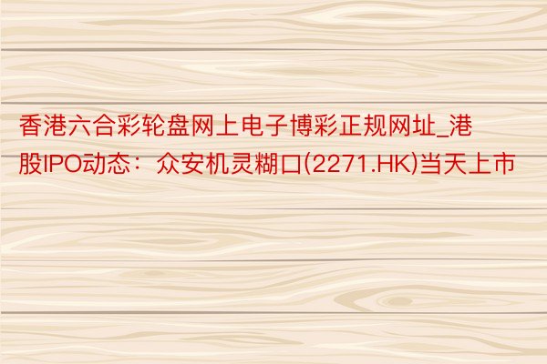 香港六合彩轮盘网上电子博彩正规网址_港股IPO动态：众安机灵糊口(2271.HK)当天上市