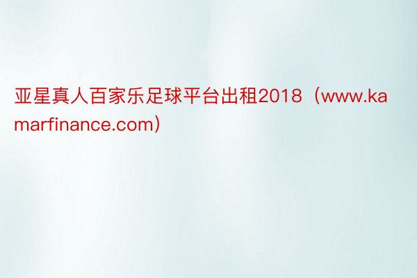 亚星真人百家乐足球平台出租2018（www.kamarfinance.com）