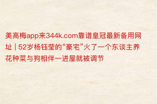 美高梅app来344k.com靠谱皇冠最新备用网址 | 52岁杨钰莹的“豪宅”火了一个东谈主养花种菜与狗相伴一进屋就被调节