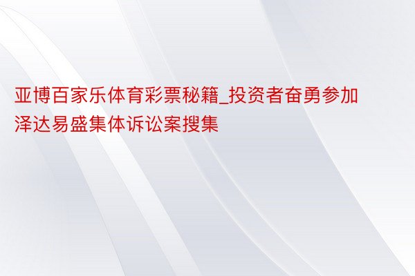 亚博百家乐体育彩票秘籍_投资者奋勇参加泽达易盛集体诉讼案搜集