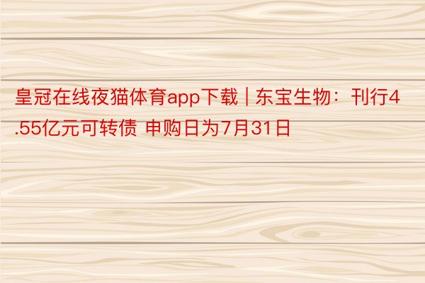 皇冠在线夜猫体育app下载 | 东宝生物：刊行4.55亿元可转债 申购日为7月31日