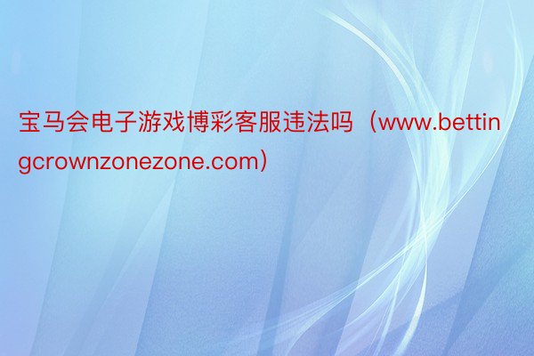 宝马会电子游戏博彩客服违法吗（www.bettingcrownzonezone.com）