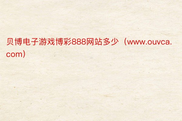 贝博电子游戏博彩888网站多少（www.ouvca.com）