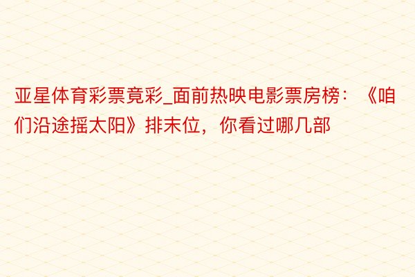 亚星体育彩票竟彩_面前热映电影票房榜：《咱们沿途摇太阳》排末位，你看过哪几部