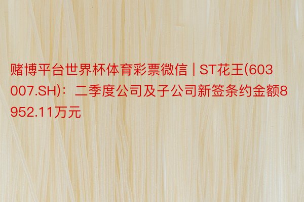 赌博平台世界杯体育彩票微信 | ST花王(603007.SH)：二季度公司及子公司新签条约金额8952.11万元