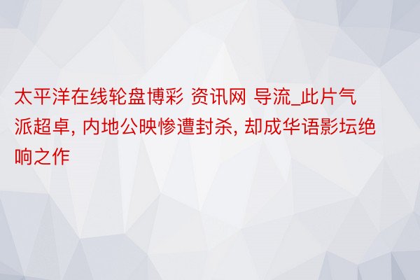 太平洋在线轮盘博彩 资讯网 导流_此片气派超卓, 内地公映惨遭封杀, 却成华语影坛绝响之作