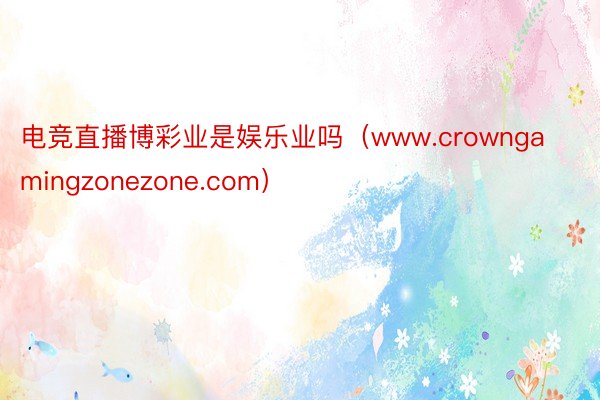 电竞直播博彩业是娱乐业吗（www.crowngamingzonezone.com）