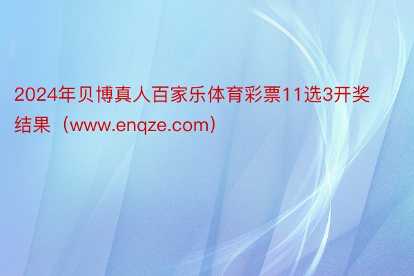 2024年贝博真人百家乐体育彩票11选3开奖结果（www.enqze.com）