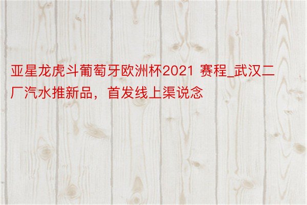 亚星龙虎斗葡萄牙欧洲杯2021 赛程_武汉二厂汽水推新品，首发线上渠说念