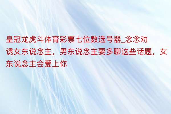 皇冠龙虎斗体育彩票七位数选号器_念念劝诱女东说念主，男东说念主要多聊这些话题，女东说念主会爱上你