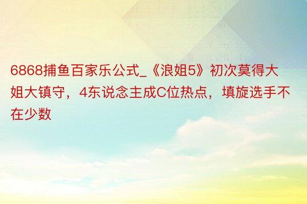 6868捕鱼百家乐公式_《浪姐5》初次莫得大姐大镇守，4东说念主成C位热点，填旋选手不在少数