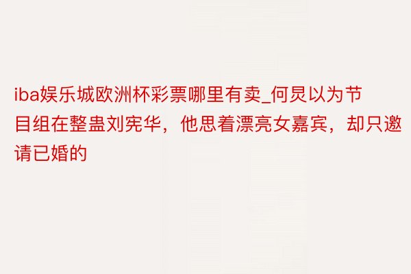 iba娱乐城欧洲杯彩票哪里有卖_何炅以为节目组在整蛊刘宪华，他思着漂亮女嘉宾，却只邀请已婚的