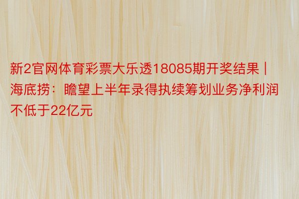 新2官网体育彩票大乐透18085期开奖结果 | 海底捞：瞻望上半年录得执续筹划业务净利润不低于22亿元