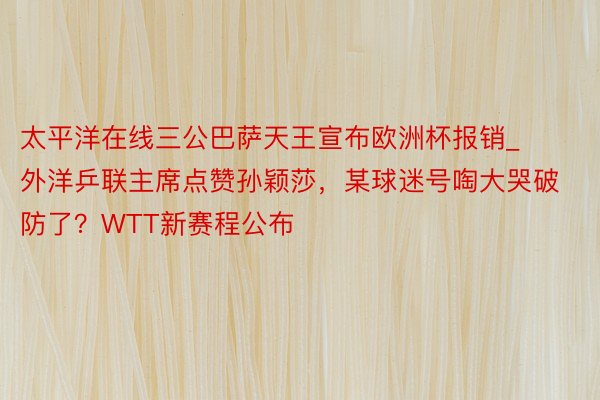 太平洋在线三公巴萨天王宣布欧洲杯报销_外洋乒联主席点赞孙颖莎，某球迷号啕大哭破防了？WTT新赛程公布