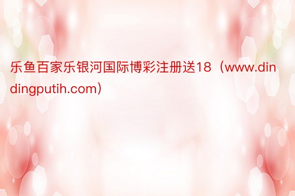 乐鱼百家乐银河国际博彩注册送18（www.dindingputih.com）