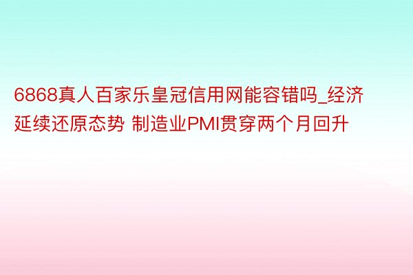 6868真人百家乐皇冠信用网能容错吗_经济延续还原态势 制造业PMI贯穿两个月回升