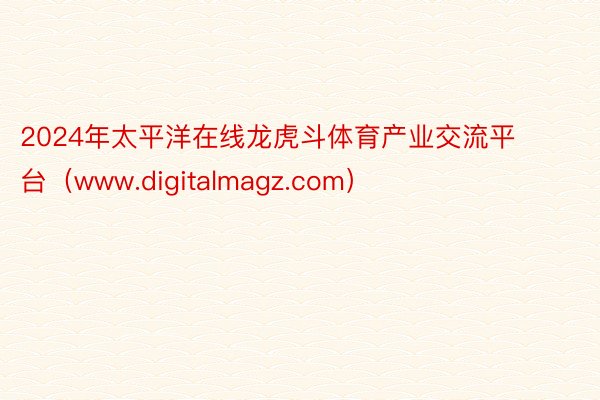 2024年太平洋在线龙虎斗体育产业交流平台（www.digitalmagz.com）