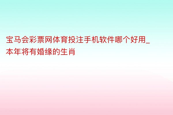 宝马会彩票网体育投注手机软件哪个好用_本年将有婚缘的生肖