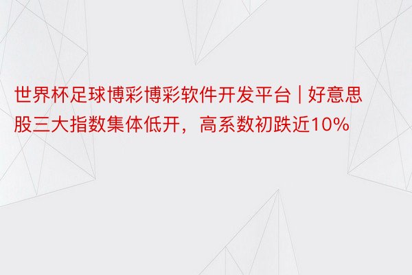 世界杯足球博彩博彩软件开发平台 | 好意思股三大指数集体低开，高系数初跌近10%