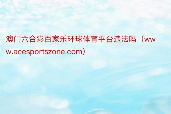 澳门六合彩百家乐环球体育平台违法吗（www.acesportszone.com）