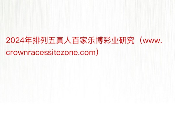 2024年排列五真人百家乐博彩业研究（www.crownracessitezone.com）