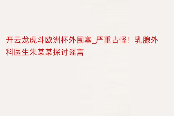 开云龙虎斗欧洲杯外围塞_严重古怪!乳腺外科医生朱某某探讨谣言