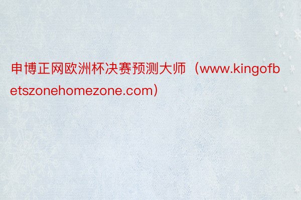 申博正网欧洲杯决赛预测大师（www.kingofbetszonehomezone.com）