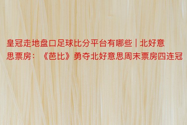 皇冠走地盘口足球比分平台有哪些 | 北好意思票房：《芭比》勇夺北好意思周末票房四连冠
