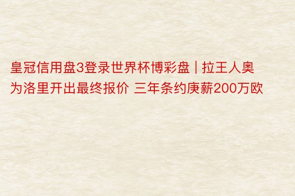 皇冠信用盘3登录世界杯博彩盘 | 拉王人奥为洛里开出最终报价 三年条约庚薪200万欧