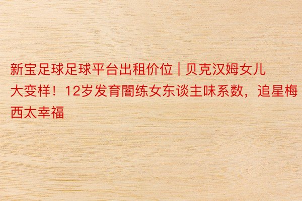 新宝足球足球平台出租价位 | 贝克汉姆女儿大变样！12岁发育闇练女东谈主味系数，追星梅西太幸福