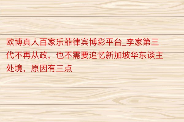 欧博真人百家乐菲律宾博彩平台_李家第三代不再从政，也不需要追忆新加坡华东谈主处境，原因有三点