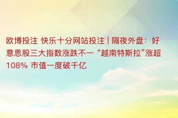 欧博投注 快乐十分网站投注 | 隔夜外盘：好意思股三大指数涨跌不一 “越南特斯拉”涨超108% 市值一度破千亿