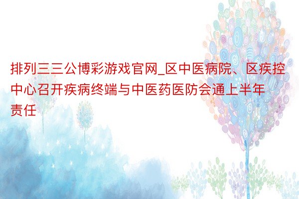 排列三三公博彩游戏官网_区中医病院、区疾控中心召开疾病终端与中医药医防会通上半年责任