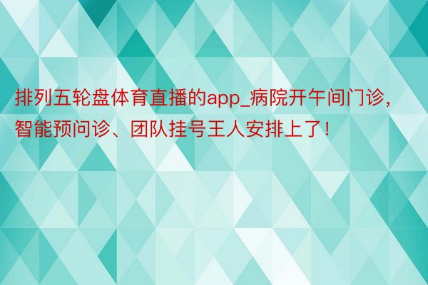 排列五轮盘体育直播的app_病院开午间门诊，智能预问诊、团队挂号王人安排上了！