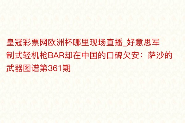 皇冠彩票网欧洲杯哪里现场直播_好意思军制式轻机枪BAR却在中国的口碑欠安：萨沙的武器图谱第361期