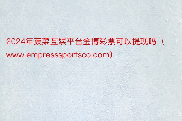 2024年菠菜互娱平台金博彩票可以提现吗（www.empresssportsco.com）