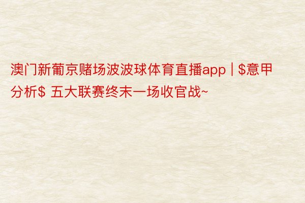 澳门新葡京赌场波波球体育直播app | $意甲分析$ 五大联赛终末一场收官战~
