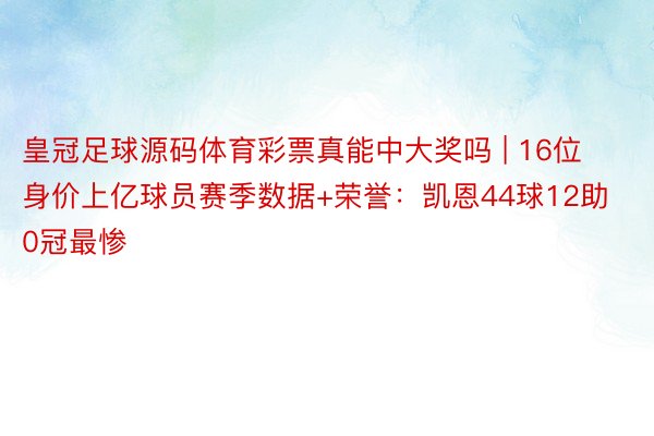 皇冠足球源码体育彩票真能中大奖吗 | 16位身价上亿球员赛季数据+荣誉：凯恩44球12助0冠最惨