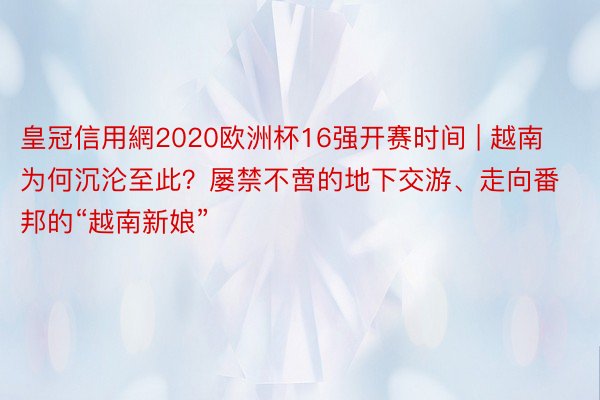 皇冠信用網2020欧洲杯16强开赛时间 | 越南为何沉沦至此？屡禁不啻的地下交游、走向番邦的“越南新娘”