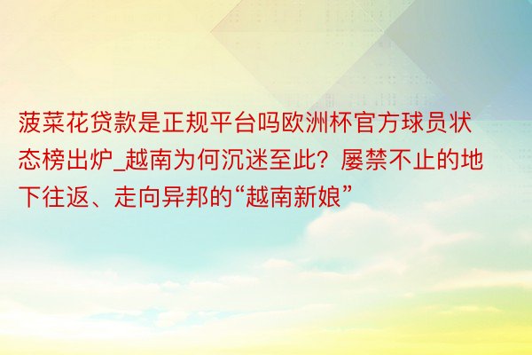 菠菜花贷款是正规平台吗欧洲杯官方球员状态榜出炉_越南为何沉迷至此？屡禁不止的地下往返、走向异邦的“越南新娘”