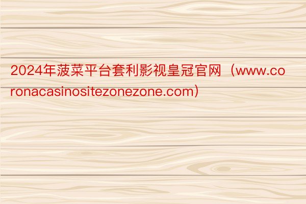 2024年菠菜平台套利影视皇冠官网（www.coronacasinositezonezone.com）