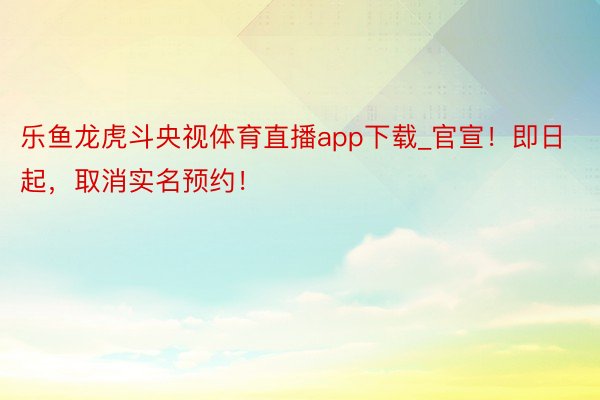 乐鱼龙虎斗央视体育直播app下载_官宣！即日起，取消实名预约！