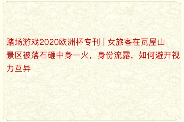 赌场游戏2020欧洲杯专刊 | 女旅客在瓦屋山景区被落石砸中身一火，身份流露，如何避开视力互异