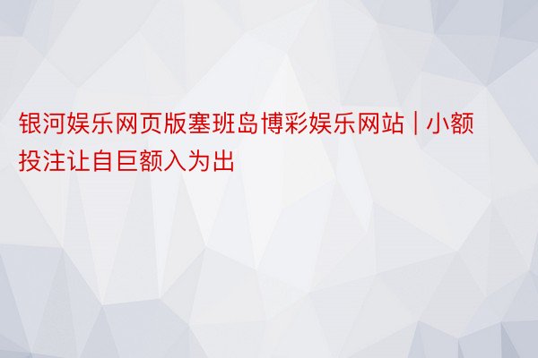 银河娱乐网页版塞班岛博彩娱乐网站 | 小额投注让自巨额入为出
